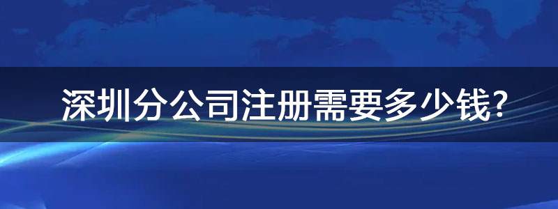 深圳分公司注册需要多少钱